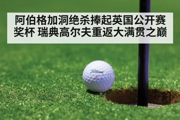 阿伯格加洞绝杀捧起英国公开赛奖杯 瑞典高尔夫重返大满贯之巅