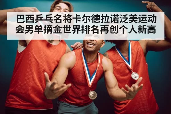 巴西乒乓名将卡尔德拉诺泛美运动会男单摘金世界排名再创个人新高