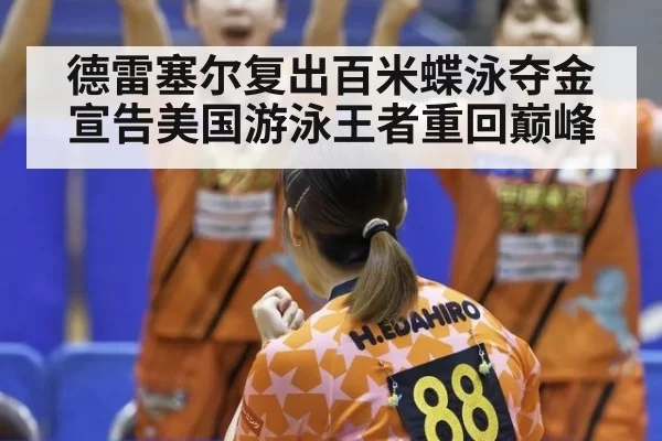 德雷塞尔复出百米蝶泳夺金宣告美国游泳王者重回巅峰