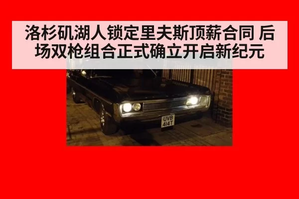 洛杉矶湖人锁定里夫斯顶薪合同 后场双枪组合正式确立开启新纪元