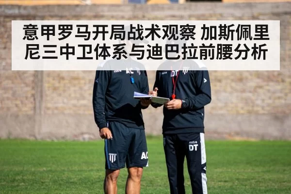 意甲罗马开局战术观察 加斯佩里尼三中卫体系与迪巴拉前腰分析