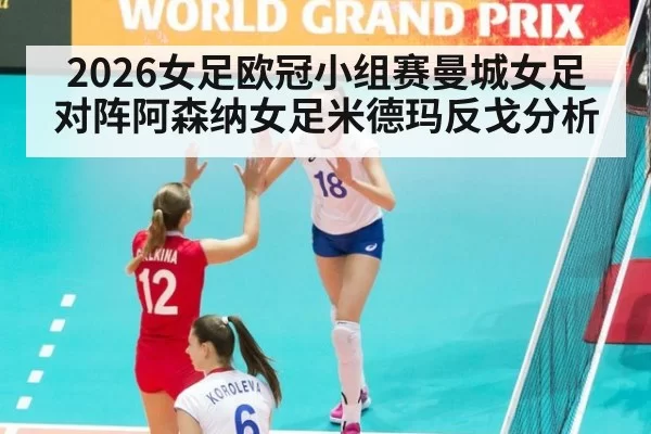2026女足欧冠小组赛曼城女足对阵阿森纳女足米德玛反戈分析
