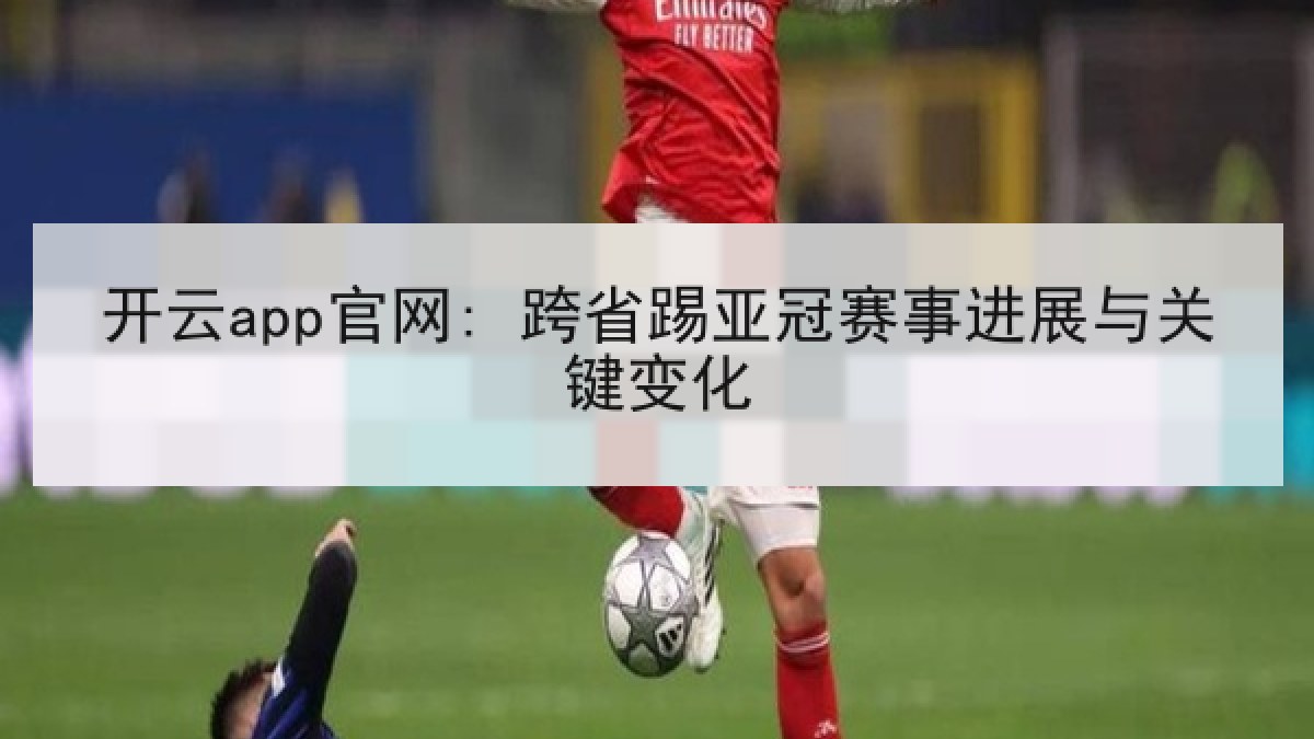 开云app官网: 跨省踢亚冠赛事进展与关键变化