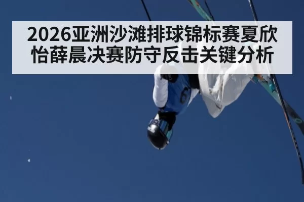 2026亚洲沙滩排球锦标赛夏欣怡薛晨决赛防守反击关键分析